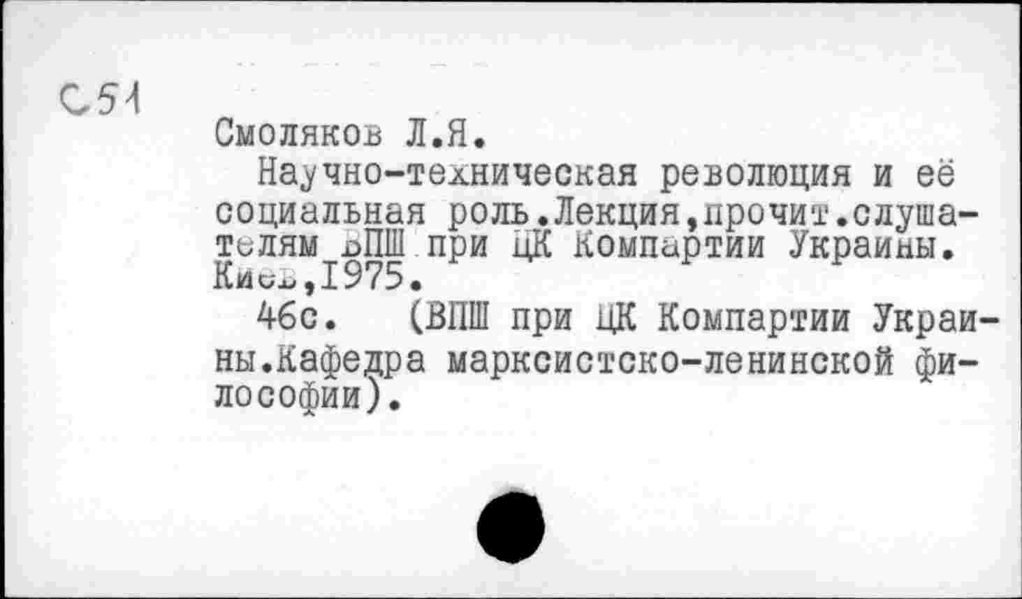 ﻿С54
Смоляков Л.Я.
Научно-техническая революция и её социальная роль.Лекция,прочит.слушателям Ы1Ш при ЦК Компартии Украины. Киев,1975.
46с. (ВПШ при ЦК Компартии Украины.Кафедра марксистско-ленинской философии).